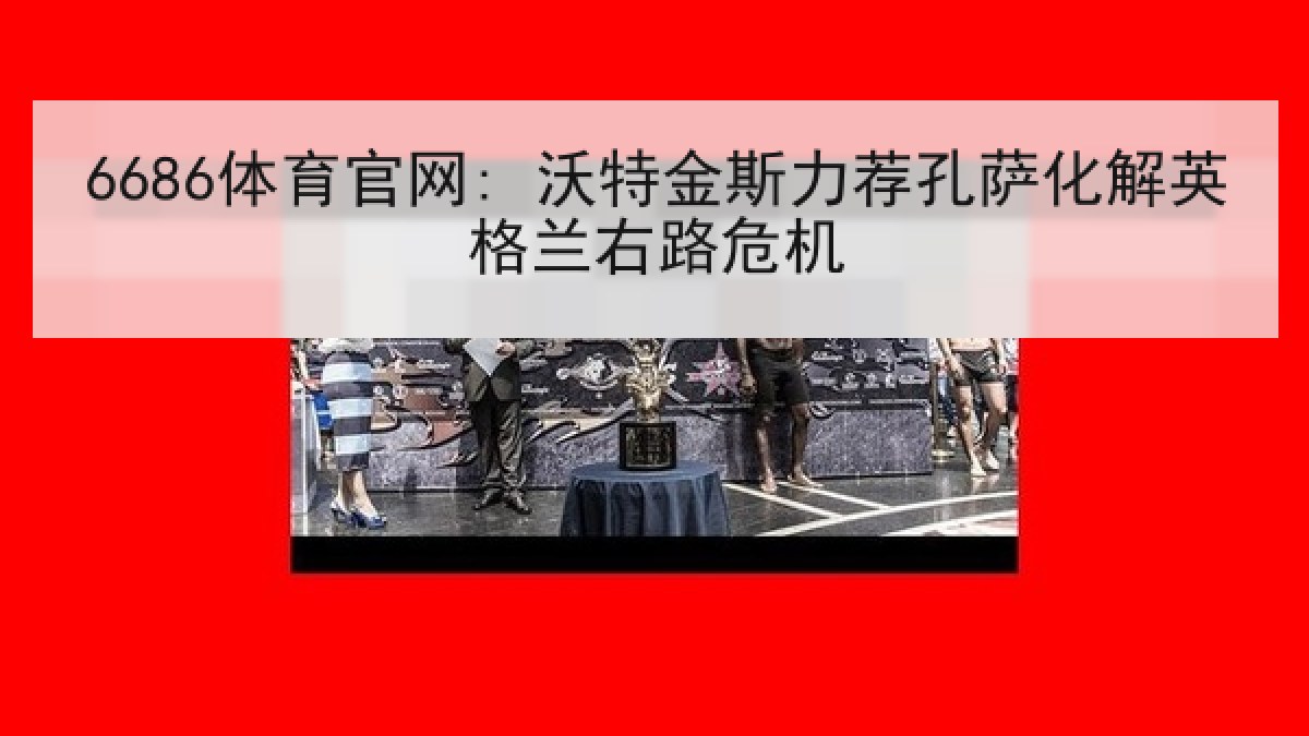 6686体育官网: 沃特金斯力荐孔萨化解英格兰右路危机 6686体育官网: 沃特金斯力荐孔萨化解英格兰右路危机