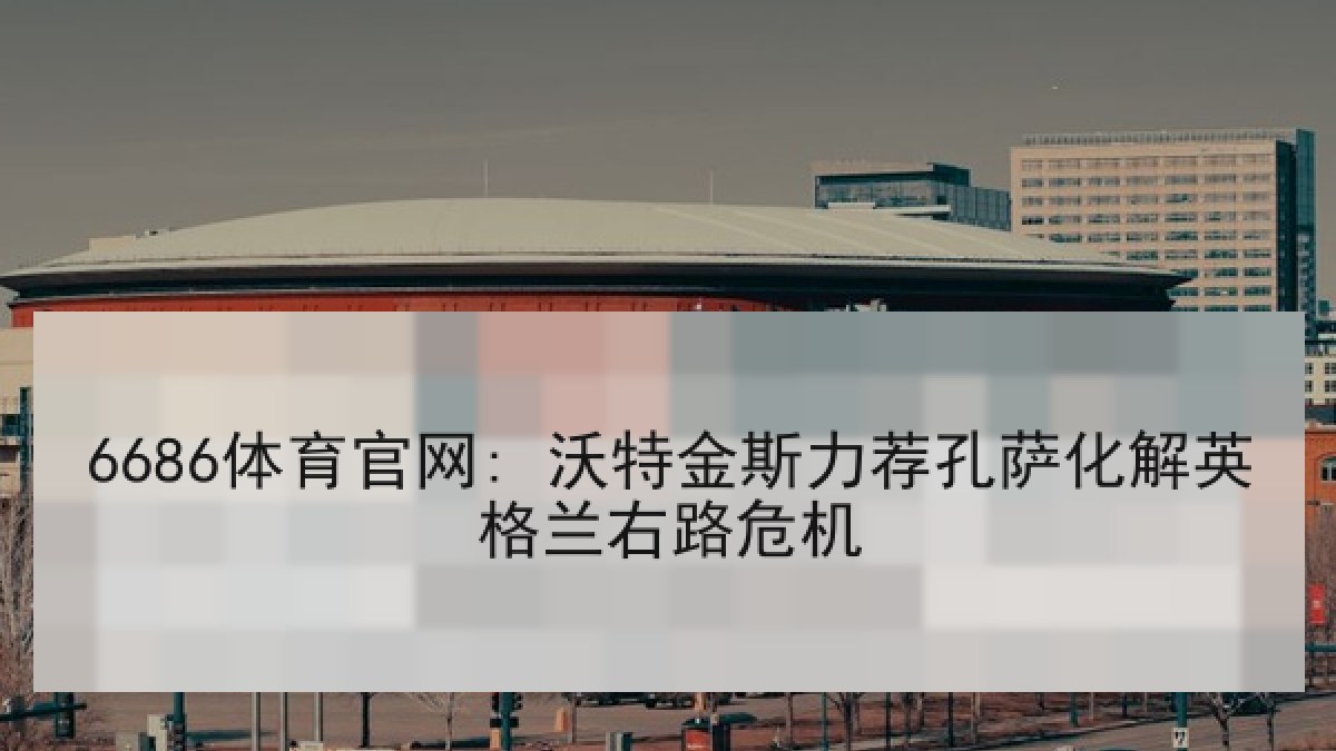 6686体育官网: 沃特金斯力荐孔萨化解英格兰右路危机