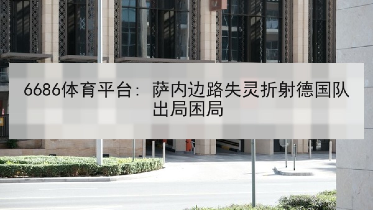 6686体育平台: 萨内边路失灵折射德国队出局困局