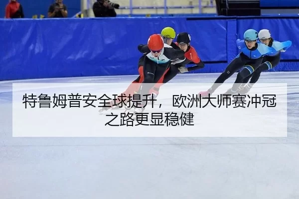 特鲁姆普安全球提升，欧洲大师赛冲冠之路更显稳健