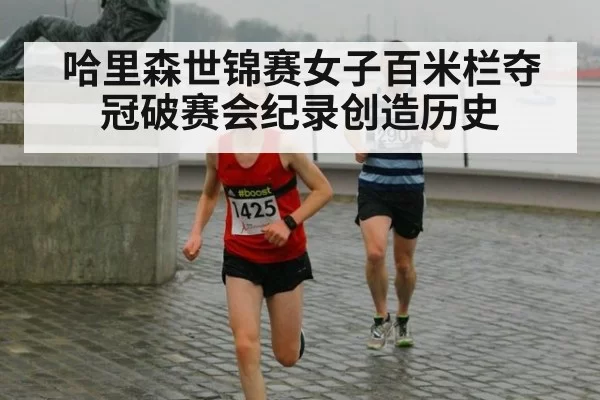 哈里森世锦赛女子百米栏夺冠破赛会纪录创造历史