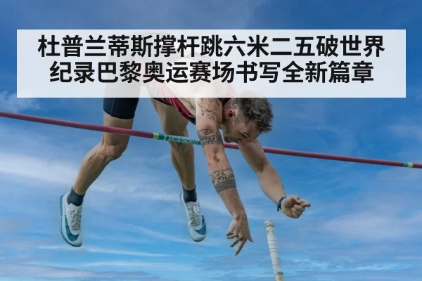 杜普兰蒂斯撑杆跳六米二五破世界纪录巴黎奥运赛场书写全新篇章