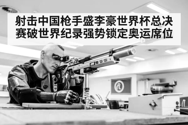 射击中国枪手盛李豪世界杯总决赛破世界纪录强势锁定奥运席位