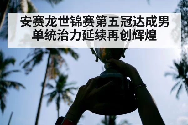 安赛龙世锦赛第五冠达成男单统治力延续再创辉煌