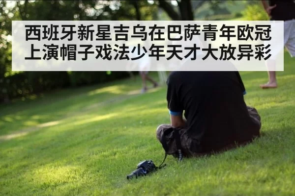 西班牙新星吉乌在巴萨青年欧冠上演帽子戏法少年天才大放异彩
