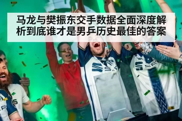 马龙与樊振东交手数据全面深度解析到底谁才是男乒历史最佳的答案