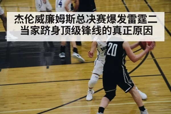 杰伦威廉姆斯总决赛爆发雷霆二当家跻身顶级锋线的真正原因