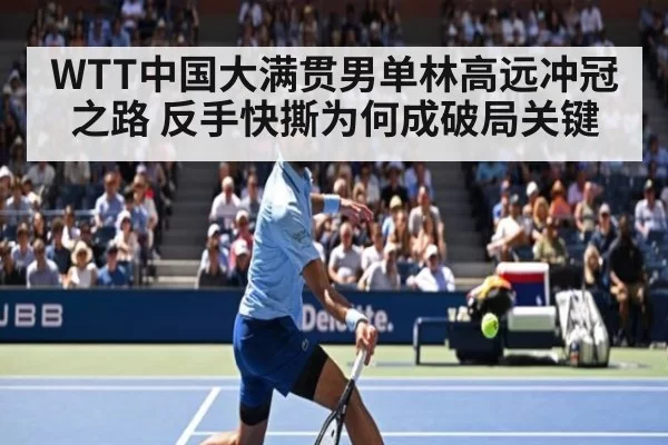 WTT中国大满贯男单林高远冲冠之路 反手快撕为何成破局关键